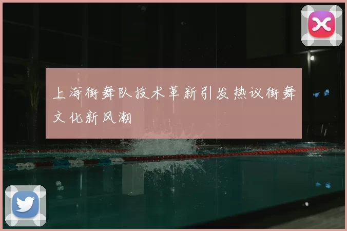 上海街舞队技术革新引发热议街舞文化新风潮