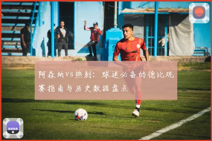 阿森纳vs热刺：球迷必备的德比观赛指南与历史数据盘点