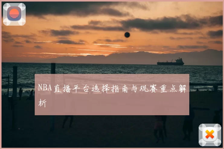 NBA直播平台选择指南与观赛重点解析