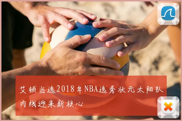 艾顿当选2018年NBA选秀状元太阳队内线迎来新核心