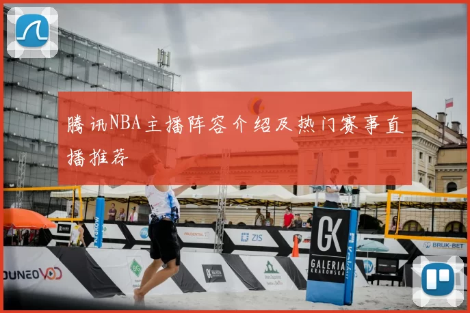 腾讯NBA主播阵容介绍及热门赛事直播推荐
