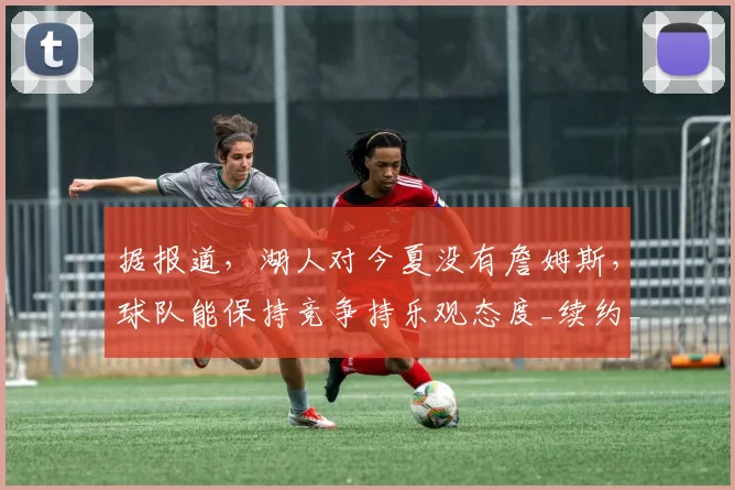 据报道，湖人对今夏没有詹姆斯，球队能保持竞争持乐观态度_续约_1_NBA