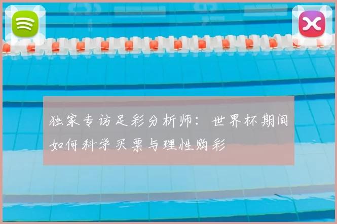 独家专访足彩分析师：世界杯期间如何科学买票与理性购彩