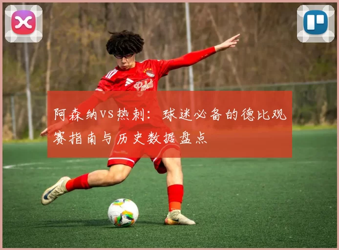阿森纳vs热刺：球迷必备的德比观赛指南与历史数据盘点