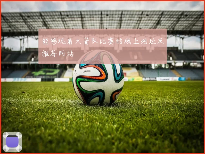 能够观看火箭队比赛的线上地址及推荐网站