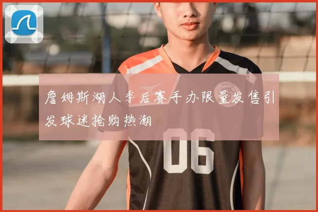 詹姆斯湖人季后赛手办限量发售引发球迷抢购热潮