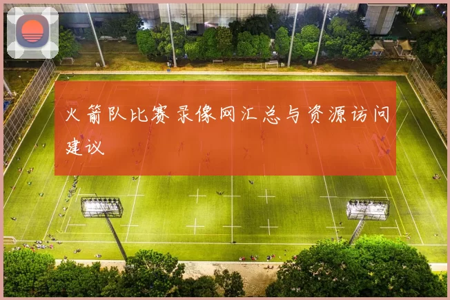 火箭队比赛录像网汇总与资源访问建议