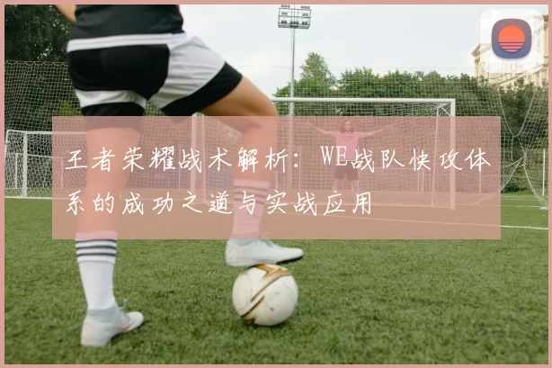 王者荣耀战术解析:WE战队快攻体系的成功之道与实战应用