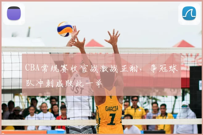 CBA常规赛收官战激战正酣,争冠球队冲刺成败此一举