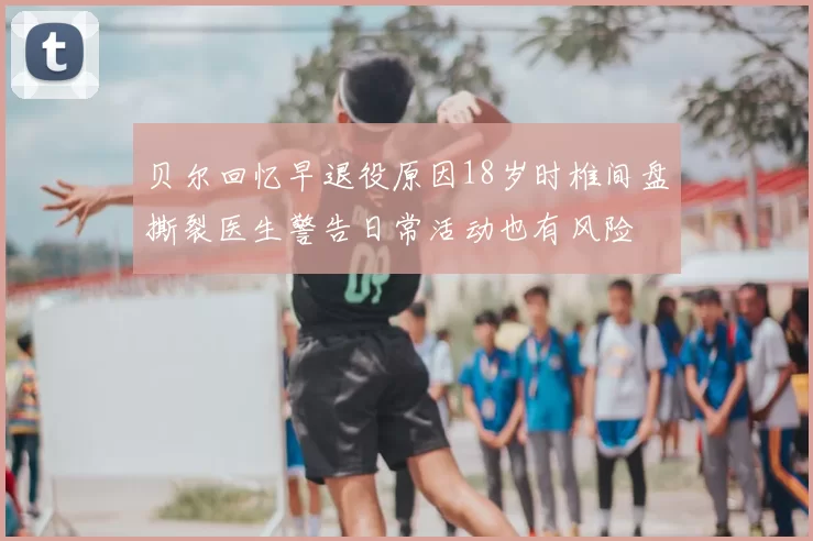 贝尔回忆早退役原因18岁时椎间盘撕裂医生警告日常活动也有风险