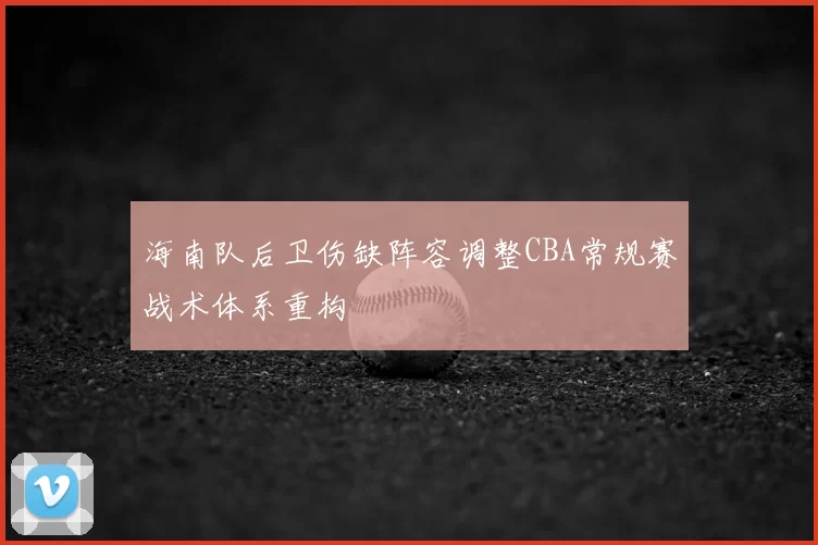 海南队后卫伤缺阵容调整CBA常规赛战术体系重构