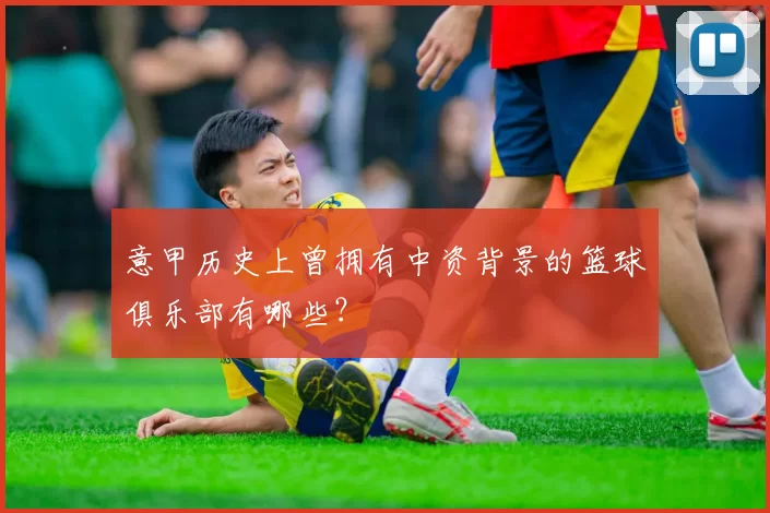 意甲历史上曾拥有中资背景的篮球俱乐部有哪些?