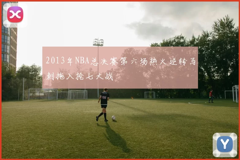 2013年NBA总决赛第六场热火逆转马刺拖入抢七大战