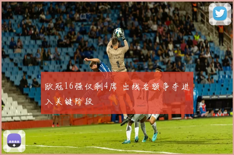 欧冠16强仅剩4席 出线名额争夺进入关键阶段