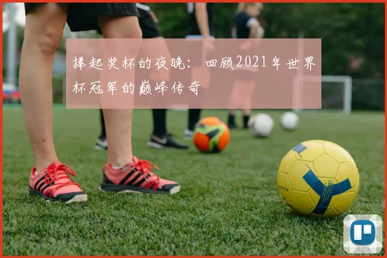 捧起奖杯的夜晚：回顾2021年世界杯冠军的巅峰传奇