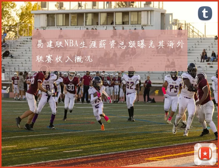 易建联NBA生涯薪资总额曝光其海外联赛收入概况