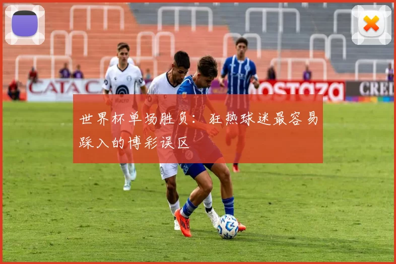 世界杯单场胜负:狂热球迷最容易踩入的博彩误区