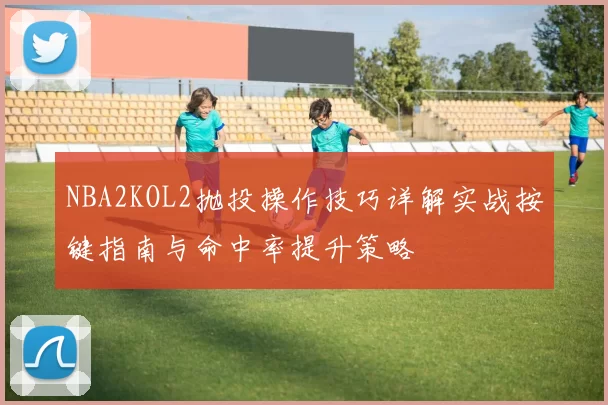 NBA2KOL2抛投操作技巧详解实战按键指南与命中率提升策略