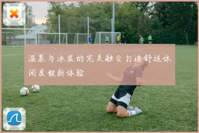 温泉与泳装的完美融合打造舒适休闲度假新体验