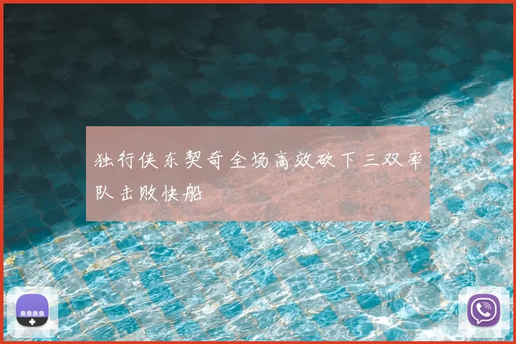 独行侠东契奇全场高效砍下三双率队击败快船
