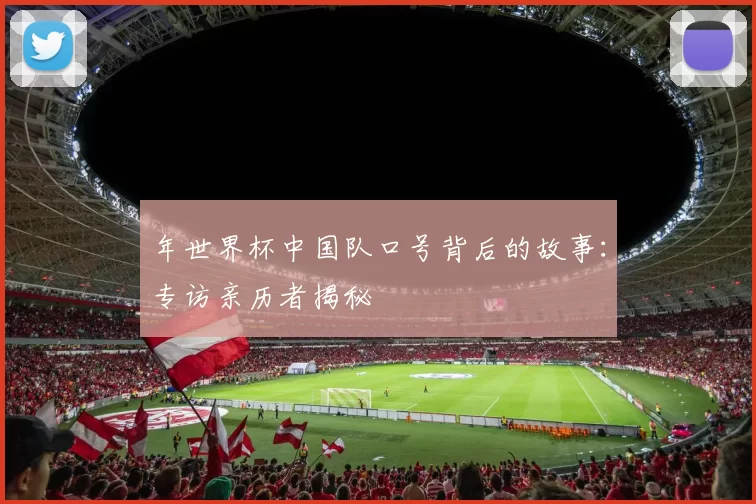 年世界杯中国队口号背后的故事：专访亲历者揭秘