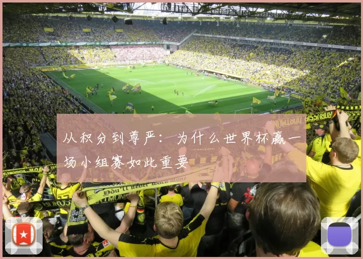 从积分到尊严:为什么世界杯赢一场小组赛如此重要