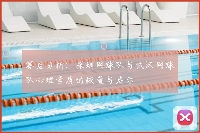 赛后分析:深圳网球队与武汉网球队心理素质的较量与启示