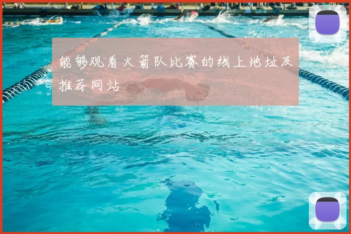 能够观看火箭队比赛的线上地址及推荐网站