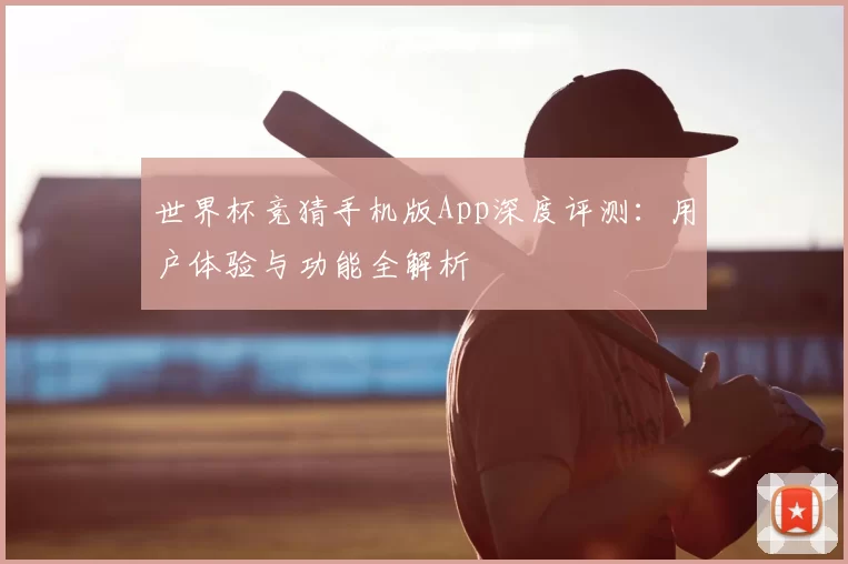 世界杯竞猜手机版App深度评测：用户体验与功能全解析