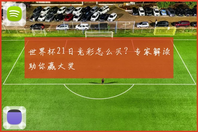世界杯21日竞彩怎么买？专家解读助你赢大奖
