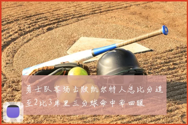 勇士队客场击败凯尔特人总比分追至2比3库里三分球命中率回暖