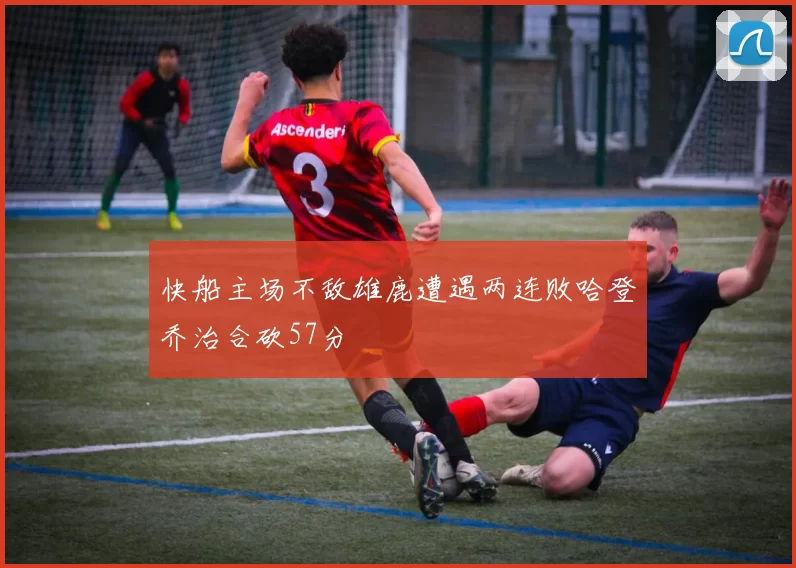 快船主场不敌雄鹿遭遇两连败哈登乔治合砍57分