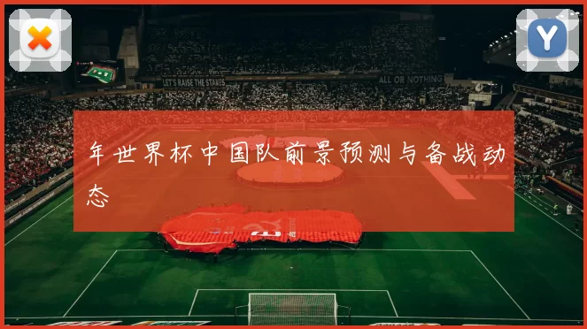 年世界杯中国队前景预测与备战动态