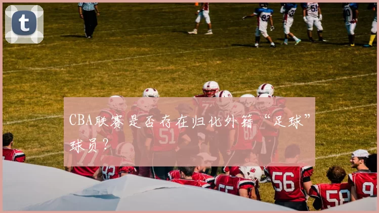 CBA联赛是否存在归化外籍“足球”球员？