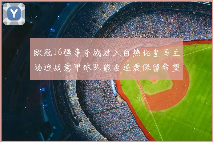欧冠16强争夺战进入白热化皇马主场迎战意甲球队能否逆袭保留希望
