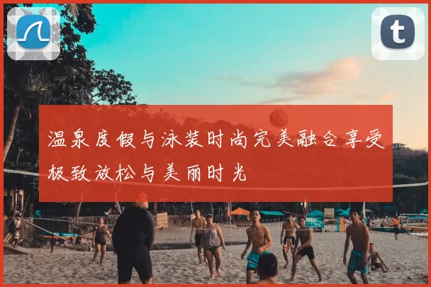 温泉度假与泳装时尚完美融合享受极致放松与美丽时光