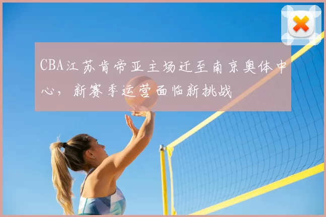 CBA江苏肯帝亚主场迁至南京奥体中心,新赛季运营面临新挑战