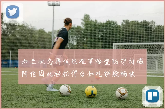 加兰状态再佳也难享哈登防守待遇阿伦因此轻松得分如吃饼般畅快