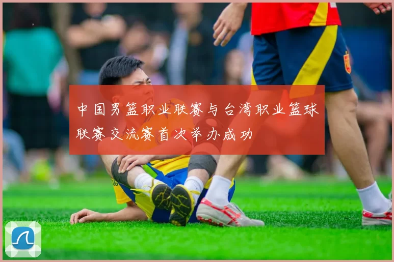 中国男篮职业联赛与台湾职业篮球联赛交流赛首次举办成功