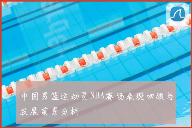 中国男篮运动员NBA赛场表现回顾与发展前景分析