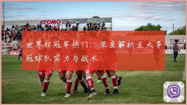 世界杯冠军热门:深度解析五大争冠球队实力与战术