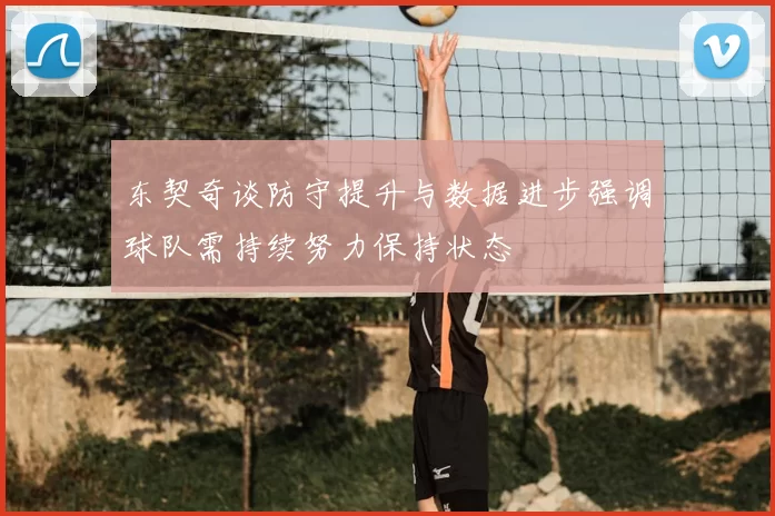 东契奇谈防守提升与数据进步强调球队需持续努力保持状态