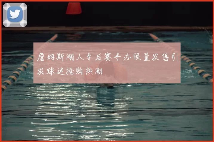 詹姆斯湖人季后赛手办限量发售引发球迷抢购热潮