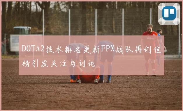 DOTA2技术排名更新FPX战队再创佳绩引发关注与讨论