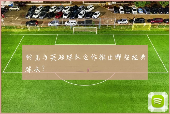 耐克与英超球队合作推出哪些经典球衣？