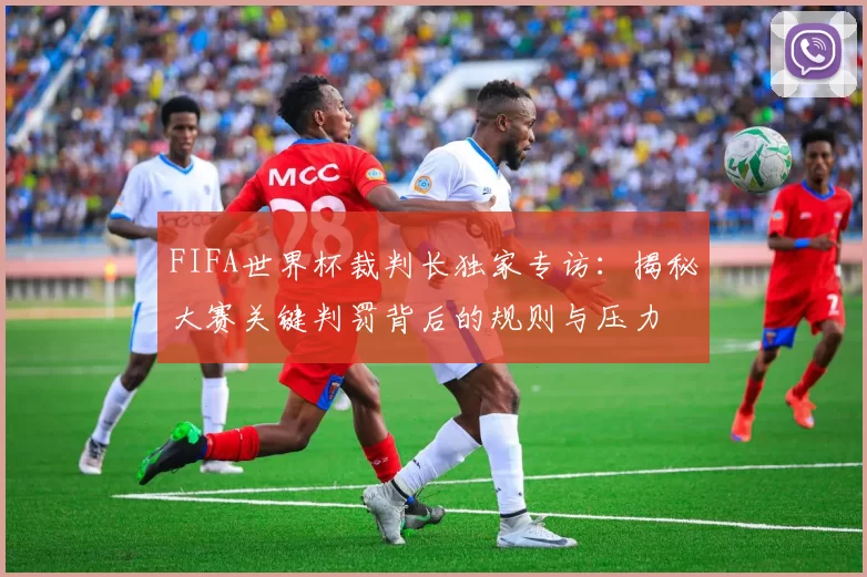 FIFA世界杯裁判长独家专访:揭秘大赛关键判罚背后的规则与压力